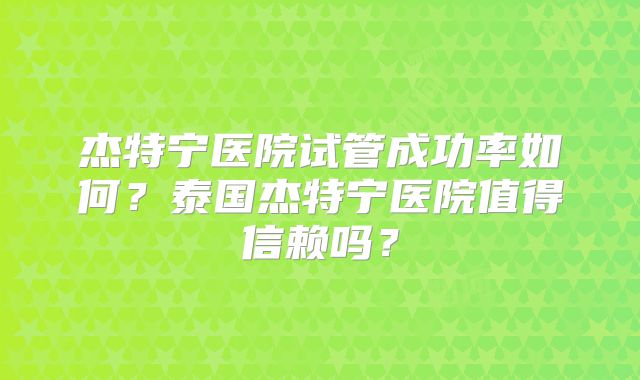 杰特宁医院试管成功率如何?泰国杰特宁医院值得信赖吗?