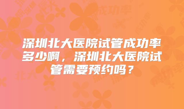 深圳北大医院试管成功率多少啊，深圳北大医院试管需要预约吗？