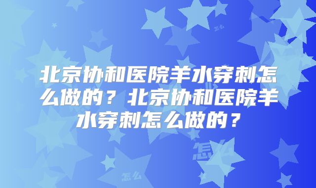 北京协和医院羊水穿刺怎么做的？北京协和医院羊水穿刺怎么做的？