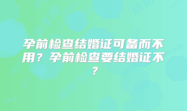 孕前检查结婚证可备而不用?孕前检查要结婚证不?