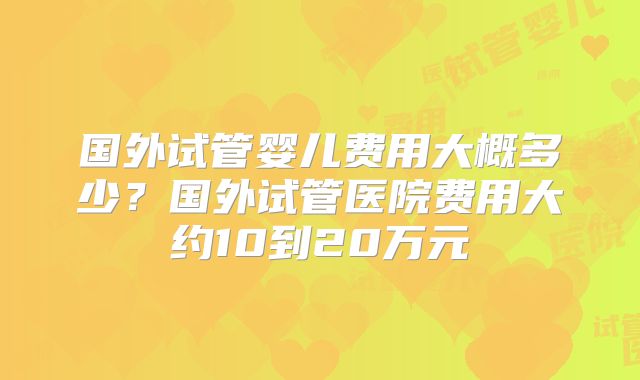国外试管婴儿费用大概多少?国外试管医院费用大约10到20万元