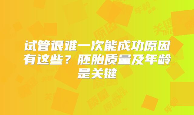 试管很难一次能成功原因有这些？胚胎质量及年龄是关键