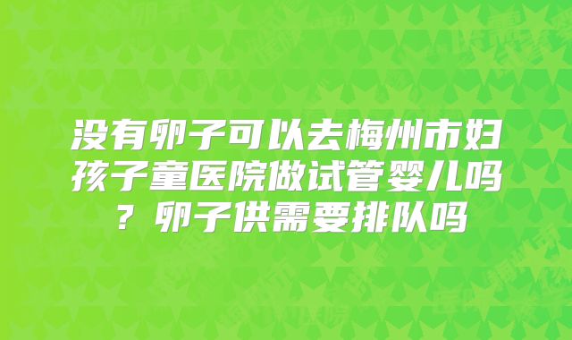 没有卵子可以去梅州市妇孩子童医院做试管婴儿吗?卵子供需要排队吗