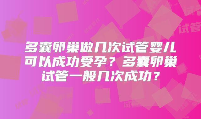 多囊卵巢做几次试管婴儿可以成功受孕?多囊卵巢试管一般几次成功?