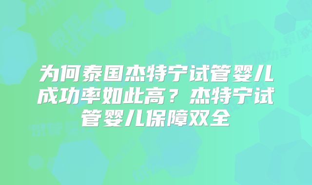 为何泰国杰特宁试管婴儿成功率如此高？杰特宁试管婴儿保障双全