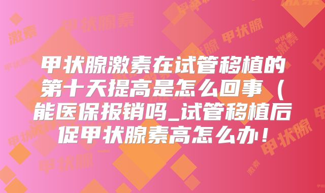 甲状腺激素在试管移植的第十天提高是怎么回事(能医保报销吗_试管移植后促甲状腺素高怎么办!