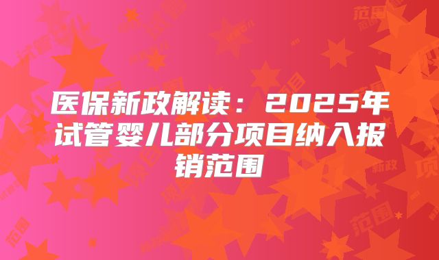 医保新政解读：2025年试管婴儿部分项目纳入报销范围‌