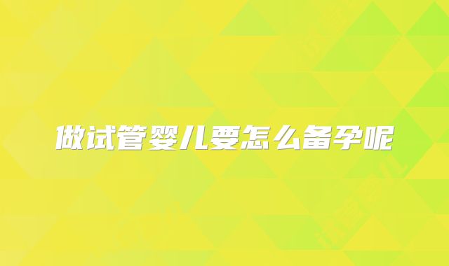 做试管婴儿要怎么备孕呢