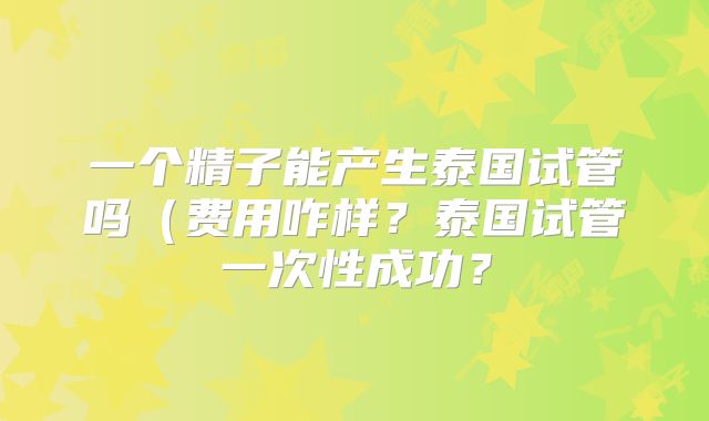一个精子能产生泰国试管吗（费用咋样？泰国试管一次性成功？