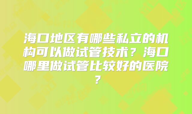 海口地区有哪些私立的机构可以做试管技术?海口哪里做试管比较好的医院?