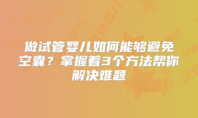 做试管婴儿如何能够避免空囊？掌握着3个方法帮你解决难题