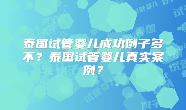 泰国试管婴儿成功例子多不?泰国试管婴儿真实案例?