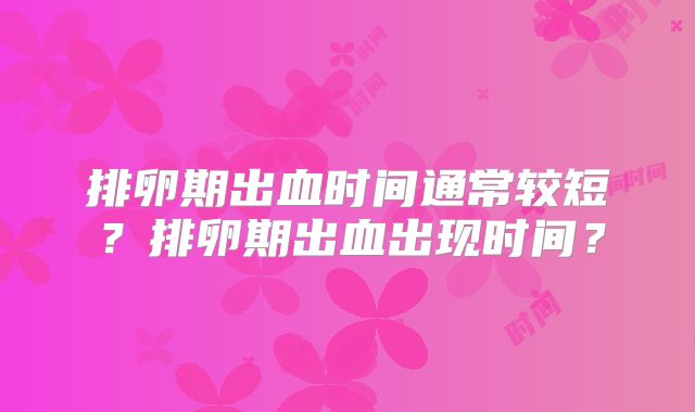 排卵期出血时间通常较短?排卵期出血出现时间?
