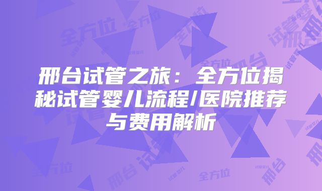 邢台试管之旅：全方位揭秘试管婴儿流程/医院推荐与费用解析