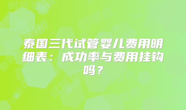 泰国三代试管婴儿费用明细表：成功率与费用挂钩吗？