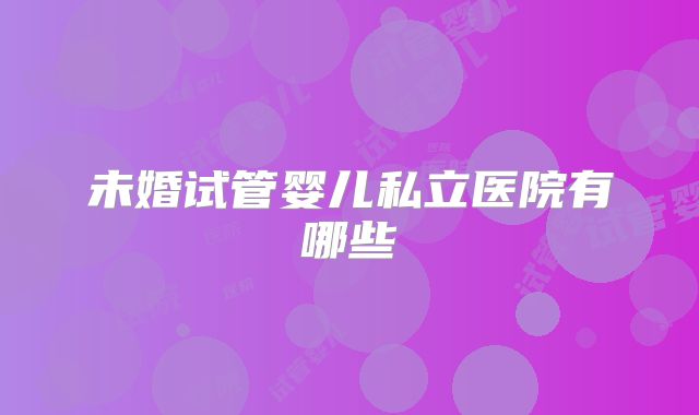 未婚试管婴儿私立医院有哪些