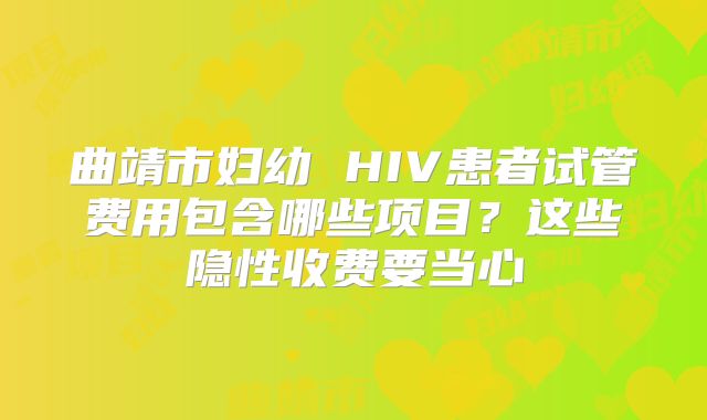 曲靖市妇幼 HIV患者试管费用包含哪些项目？这些隐性收费要当心