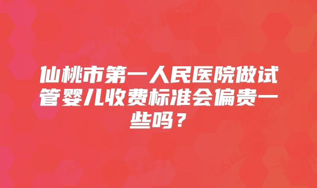 仙桃市第一人民医院做试管婴儿收费标准会偏贵一些吗？