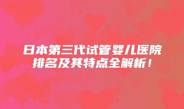 日本第三代试管婴儿医院排名及其特点全解析！