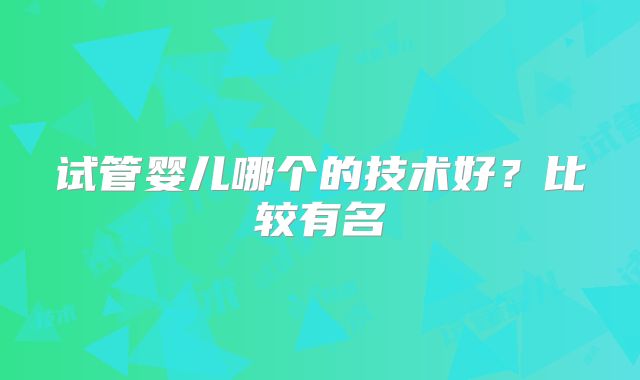 试管婴儿哪个的技术好？比较有名