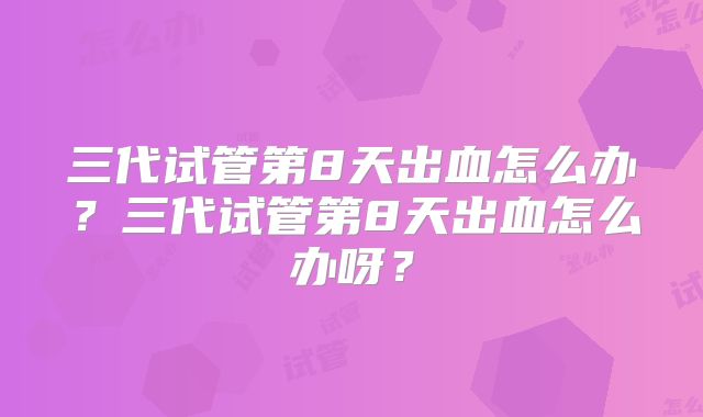 三代试管第8天出血怎么办？三代试管第8天出血怎么办呀？