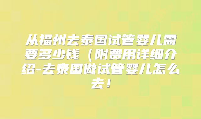 从福州去泰国试管婴儿需要多少钱（附费用详细介绍-去泰国做试管婴儿怎么去！