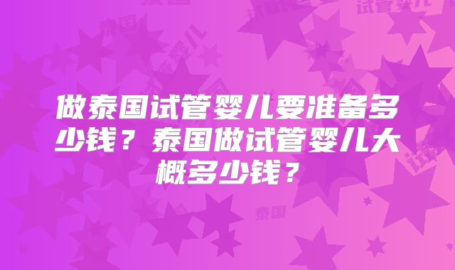 做泰国试管婴儿要准备多少钱？泰国做试管婴儿大概多少钱？