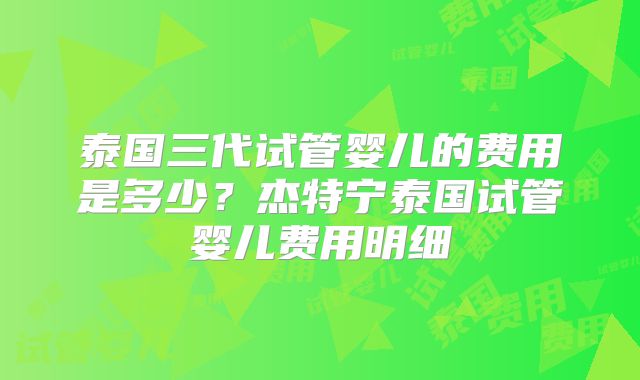 泰国三代试管婴儿的费用是多少?杰特宁泰国试管婴儿费用明细