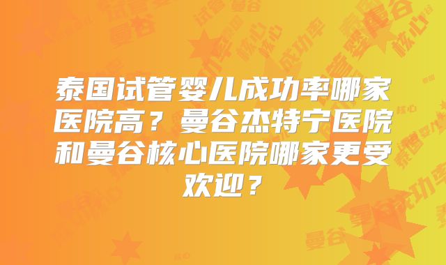 泰国试管婴儿成功率哪家医院高？曼谷杰特宁医院和曼谷核心医院哪家更受欢迎？