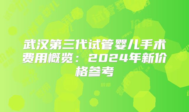 武汉第三代试管婴儿手术费用概览：2024年新价格参考