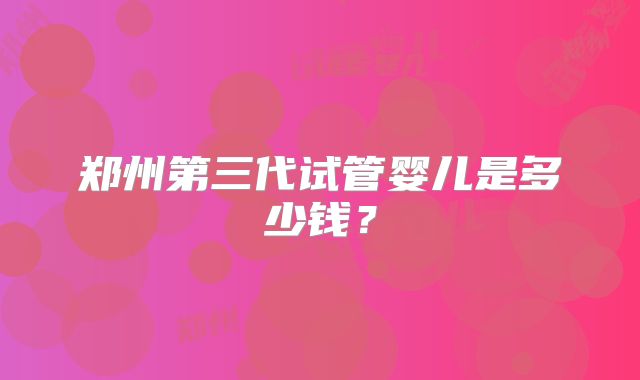 郑州第三代试管婴儿是多少钱？