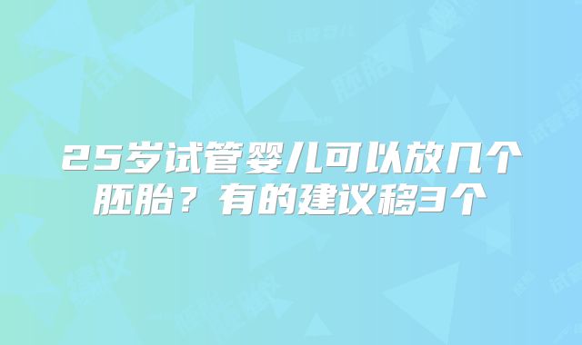 25岁试管婴儿可以放几个胚胎？有的建议移3个