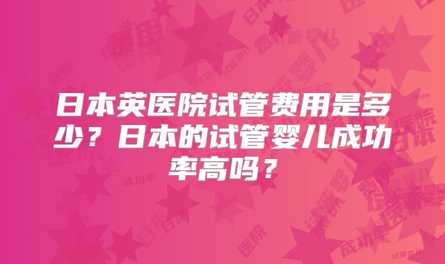 日本英医院试管费用是多少？日本的试管婴儿成功率高吗？