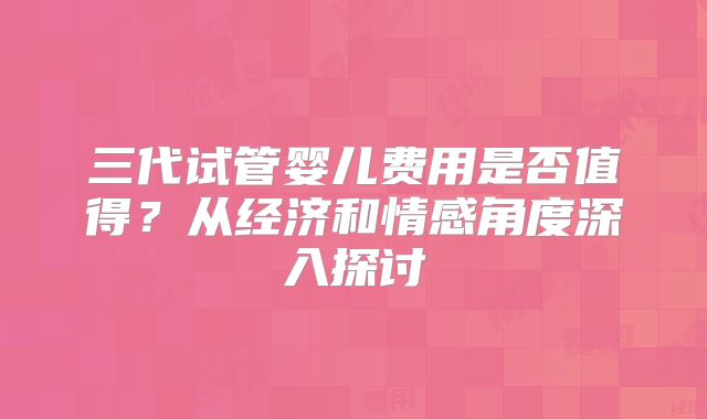 三代试管婴儿费用是否值得？从经济和情感角度深入探讨