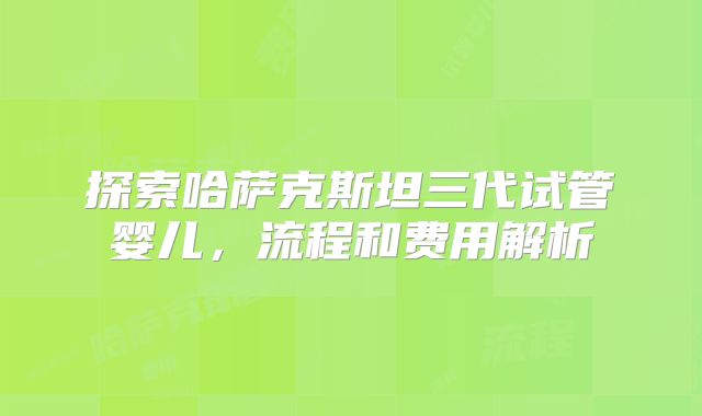 探索哈萨克斯坦三代试管婴儿，流程和费用解析
