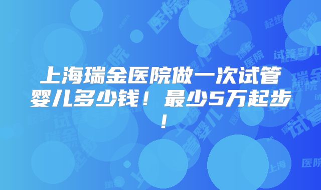上海瑞金医院做一次试管婴儿多少钱！最少5万起步！