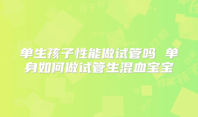 单生孩子性能做试管吗 单身如何做试管生混血宝宝