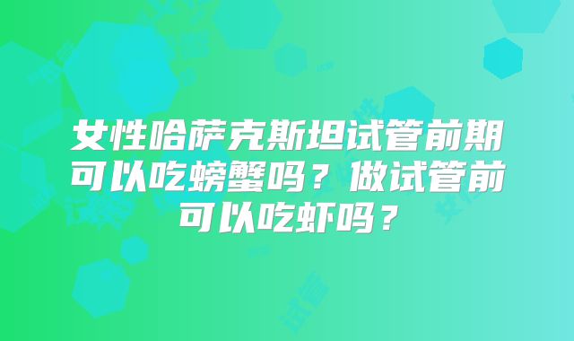 女性哈萨克斯坦试管前期可以吃螃蟹吗?做试管前可以吃虾吗?