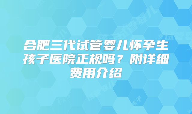 合肥三代试管婴儿怀孕生孩子医院正规吗？附详细费用介绍