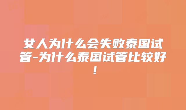 女人为什么会失败泰国试管-为什么泰国试管比较好!