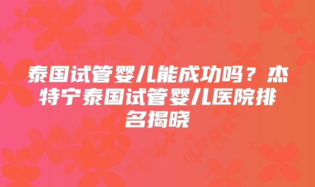 泰国试管婴儿能成功吗？杰特宁泰国试管婴儿医院排名揭晓