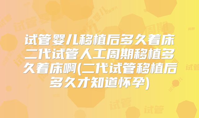 试管婴儿移植后多久着床二代试管人工周期移植多久着床啊(二代试管移植后多久才知道怀孕)