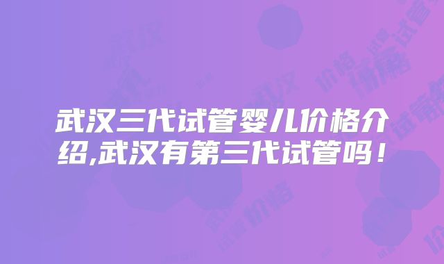 武汉三代试管婴儿价格介绍,武汉有第三代试管吗！