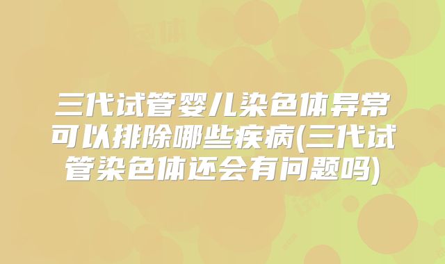 三代试管婴儿染色体异常可以排除哪些疾病(三代试管染色体还会有问题吗)