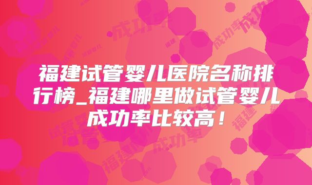福建试管婴儿医院名称排行榜_福建哪里做试管婴儿成功率比较高！