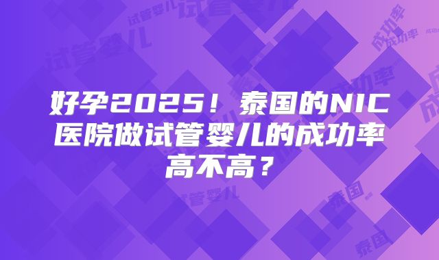 好孕2025！泰国的NIC医院做试管婴儿的成功率高不高？