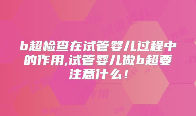 b超检查在试管婴儿过程中的作用,试管婴儿做b超要注意什么!