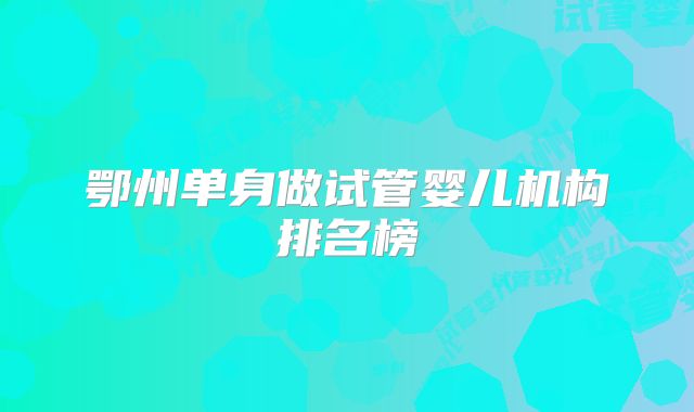 鄂州单身做试管婴儿机构排名榜