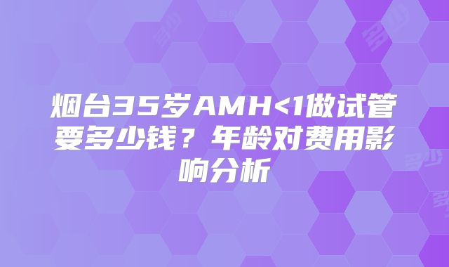 烟台35岁AMH<1做试管要多少钱?年龄对费用影响分析