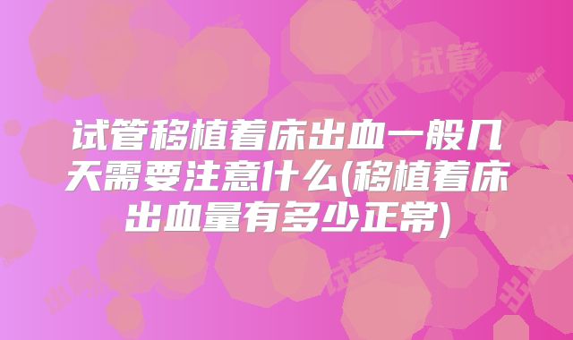 试管移植着床出血一般几天需要注意什么(移植着床出血量有多少正常)